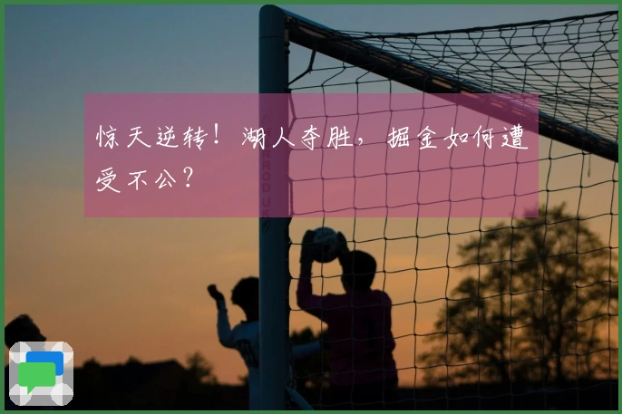 惊天逆转！湖人夺胜，掘金如何遭受不公？