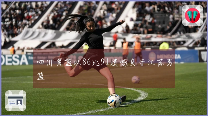四川男篮以86比91遗憾负于江苏男篮