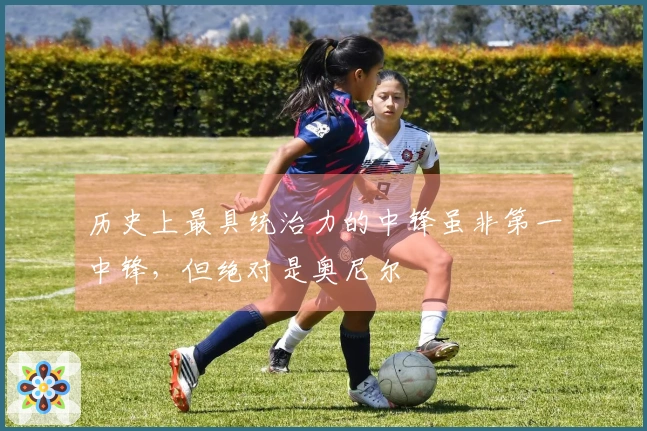 历史上最具统治力的中锋虽非第一中锋，但绝对是奥尼尔
