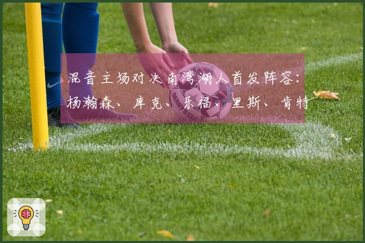 混音主场对决南湾湖人首发阵容：杨瀚森、库克、乐福、里斯、肯特