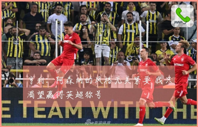 亨利：阿森纳的风格无关紧要 我只渴望赢得英超称号