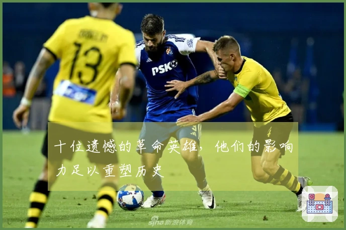 十位遗憾的革命英雄，他们的影响力足以重塑历史