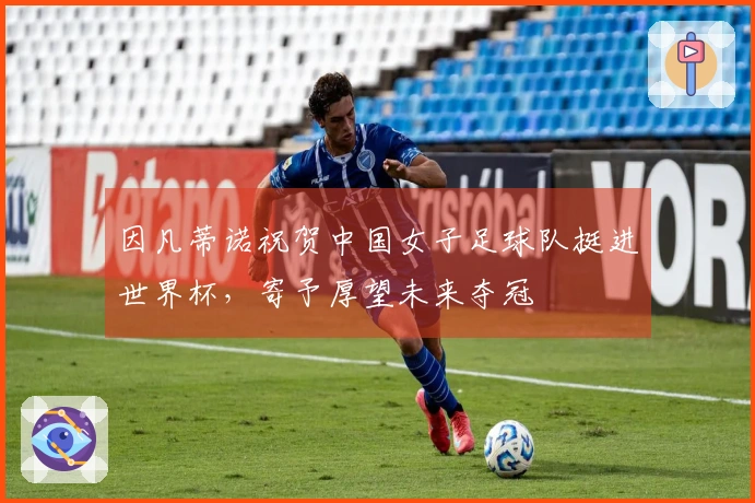 因凡蒂诺祝贺中国女子足球队挺进世界杯，寄予厚望未来夺冠