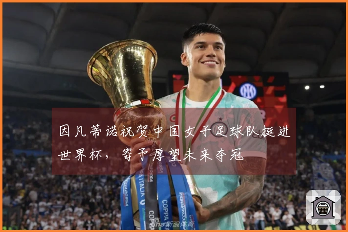 因凡蒂诺祝贺中国女子足球队挺进世界杯，寄予厚望未来夺冠