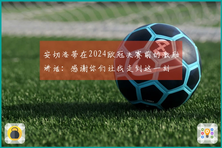 安切洛蒂在2024欧冠决赛前的激励讲话：感谢你们让我走到这一刻