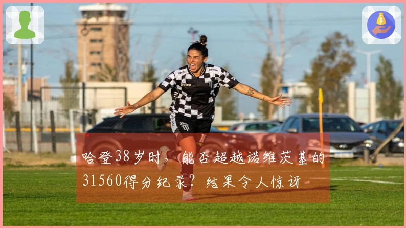 哈登38岁时，能否超越诺维茨基的31560得分纪录？结果令人惊讶