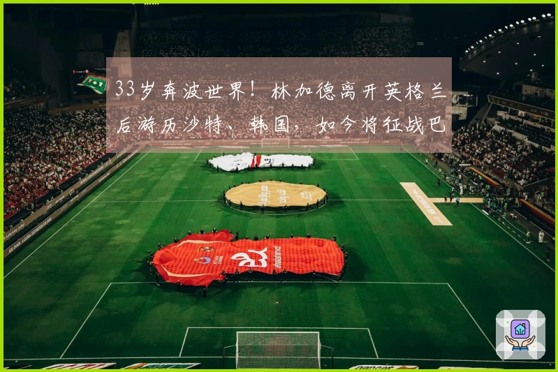 33岁奔波世界！林加德离开英格兰后游历沙特、韩国，如今将征战巴甲