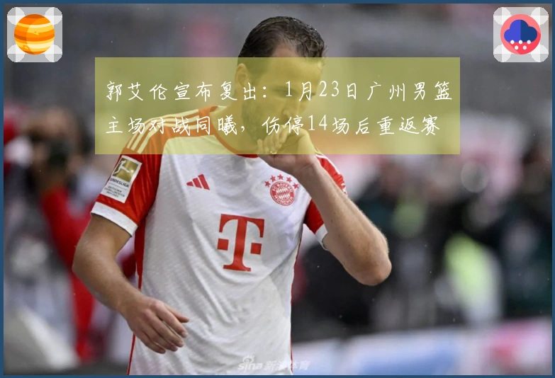 郭艾伦宣布复出：1月23日广州男篮主场对战同曦，伤停14场后重返赛场