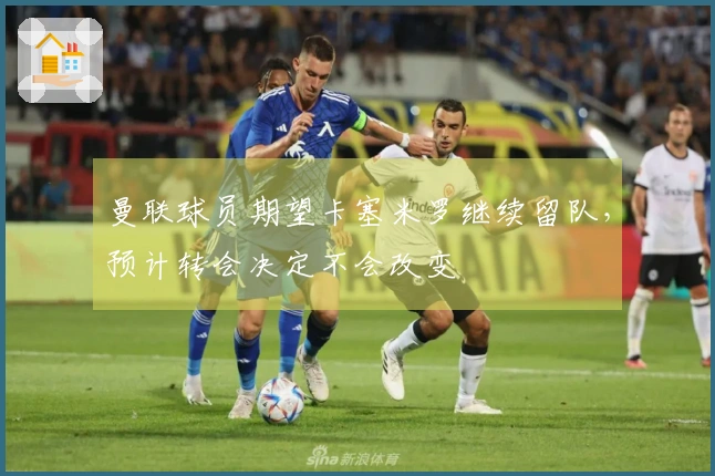 曼联球员期望卡塞米罗继续留队，预计转会决定不会改变