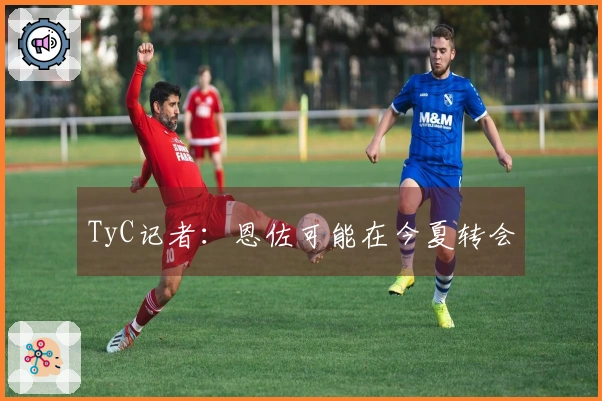 TyC记者：恩佐可能在今夏转会