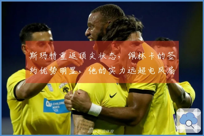 斯玛特重返顶尖状态，佩林卡的签约优势明显，他的实力远超电风扇