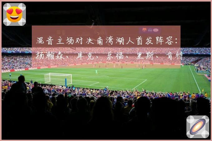 混音主场对决南湾湖人首发阵容：杨瀚森、库克、乐福、里斯、肯特