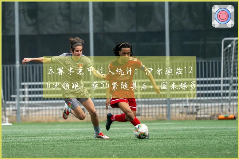 本赛季意甲过人统计：伊尔迪兹126次领跑，萨56紧随其后，国米球员未入前列