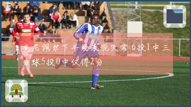 克尼佩尔下半场表现失常 6投1中三分球5投0中仅得2分