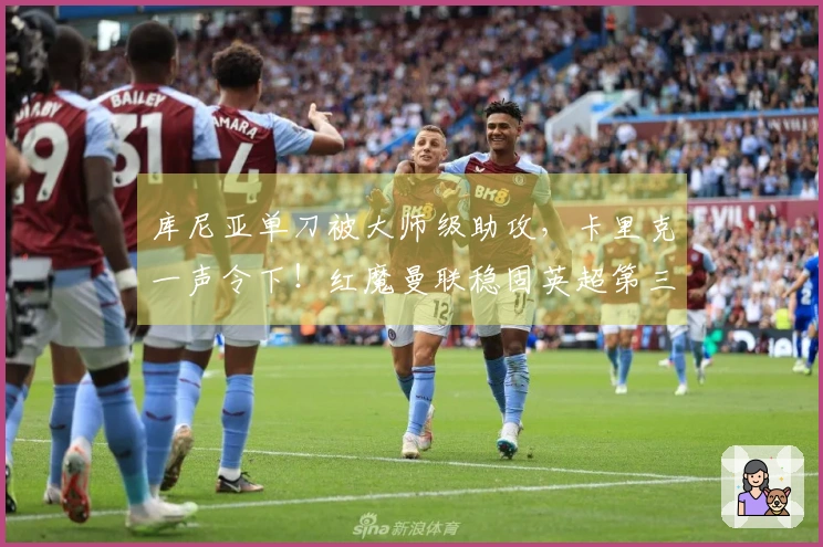 库尼亚单刀被大师级助攻，卡里克一声令下！红魔曼联稳固英超第三位