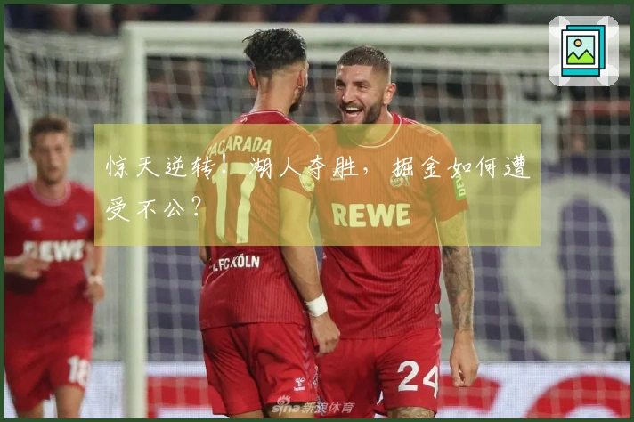 惊天逆转！湖人夺胜，掘金如何遭受不公？