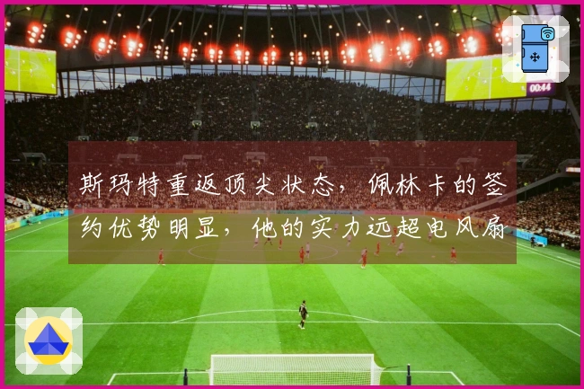 斯玛特重返顶尖状态，佩林卡的签约优势明显，他的实力远超电风扇