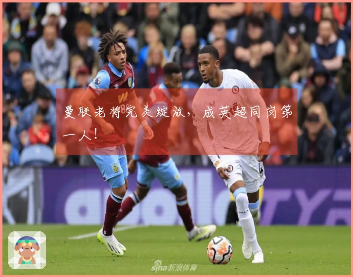 曼联老将完美绽放，成英超同岗第一人！